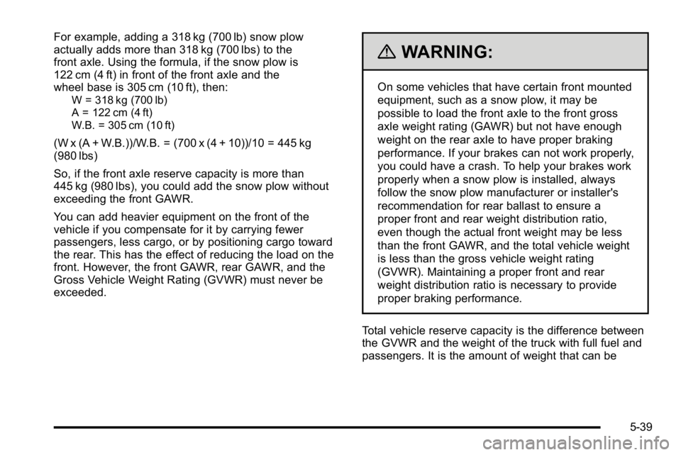 GMC SIERRA 2010  Owners Manual For example, adding a 318 kg (700 lb) snow plow
actually adds more than 318 kg (700 lbs) to the
front axle. Using the formula, if the snow plow is
122 cm (4 ft) in front of the front axle and the
whee