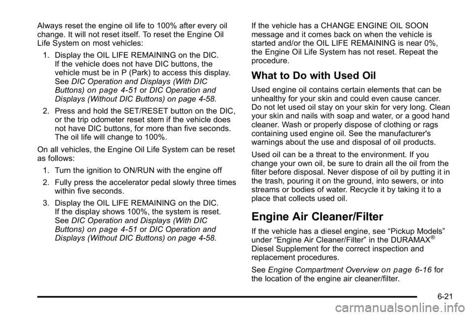 GMC SIERRA 2010  Owners Manual Always reset the engine oil life to 100% after every oil
change. It will not reset itself. To reset the Engine Oil
Life System on most vehicles:1. Display the OIL LIFE REMAINING on the DIC. If the veh
