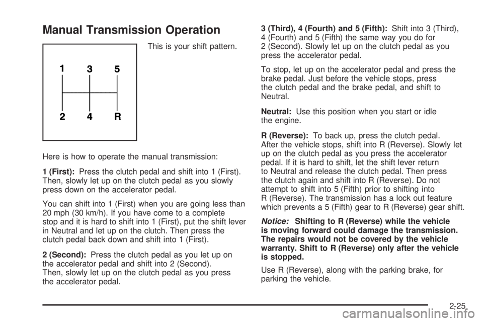 GMC CANYON 2009 Owners Manual Manual Transmission Operation
This is your shift pattern.
Here is how to operate the manual transmission:
1 (First):Press the clutch pedal and shift into 1 (First).
Then, slowly let up on the clutch p GMC CANYON 2009 Owners Manual Manual Transmission Operation
This is your shift pattern.
Here is how to operate the manual transmission:
1 (First):Press the clutch pedal and shift into 1 (First).
Then, slowly let up on the clutch p