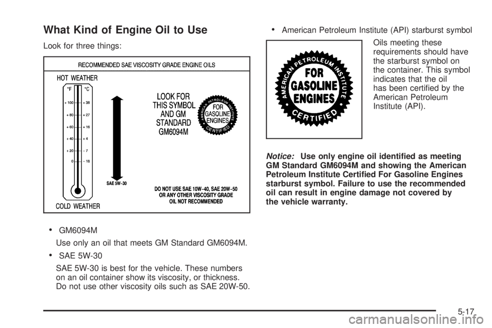 GMC CANYON 2009  Owners Manual What Kind of Engine Oil to Use
Look for three things:
GM6094M
Use only an oil that meets GM Standard GM6094M.
SAE 5W-30
SAE 5W-30 is best for the vehicle. These numbers
on an oil container show its vi