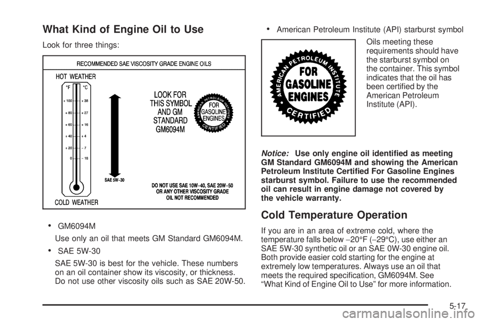 GMC SAVANA 2009 Owners Manual What Kind of Engine Oil to Use
Look for three things:
•GM6094M
Use only an oil that meets GM Standard GM6094M.
•SAE 5W-30
SAE 5W-30 is best for the vehicle. These numbers
on an oil container show GMC SAVANA 2009 Owners Manual What Kind of Engine Oil to Use
Look for three things:
•GM6094M
Use only an oil that meets GM Standard GM6094M.
•SAE 5W-30
SAE 5W-30 is best for the vehicle. These numbers
on an oil container show