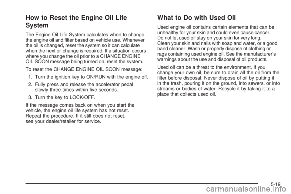 GMC SAVANA 2009 Owners Manual How to Reset the Engine Oil Life
System
The Engine Oil Life System calculates when to change
the engine oil and filter based on vehicle use. Whenever
the oil is changed, reset the system so it can ca GMC SAVANA 2009 Owners Manual How to Reset the Engine Oil Life
System
The Engine Oil Life System calculates when to change
the engine oil and filter based on vehicle use. Whenever
the oil is changed, reset the system so it can ca