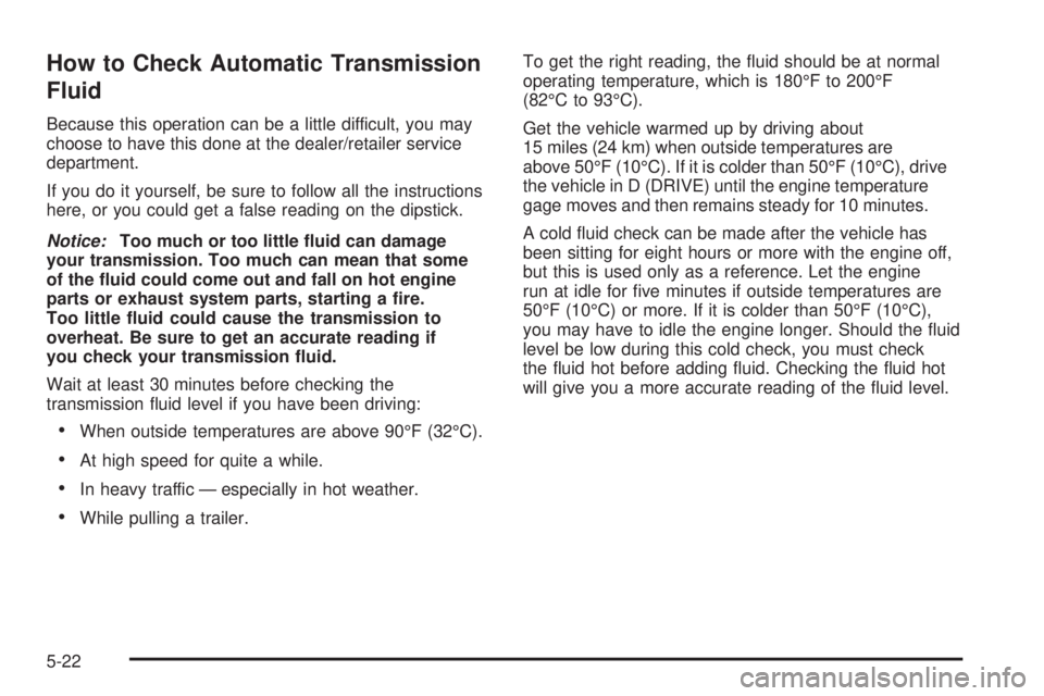 GMC SAVANA 2009 Owners Manual How to Check Automatic Transmission
Fluid
Because this operation can be a little difficult, you may
choose to have this done at the dealer/retailer service
department.
If you do it yourself, be sure t GMC SAVANA 2009 Owners Manual How to Check Automatic Transmission
Fluid
Because this operation can be a little difficult, you may
choose to have this done at the dealer/retailer service
department.
If you do it yourself, be sure t