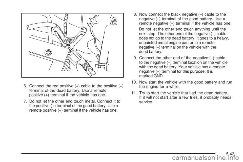 GMC SAVANA 2009 Owners Manual 6. Connect the red positive (+) cable to the positive (+)
terminal of the dead battery. Use a remote
positive (+) terminal if the vehicle has one.
7. Do not let the other end touch metal. Connect it t GMC SAVANA 2009 Owners Manual 6. Connect the red positive (+) cable to the positive (+)
terminal of the dead battery. Use a remote
positive (+) terminal if the vehicle has one.
7. Do not let the other end touch metal. Connect it t