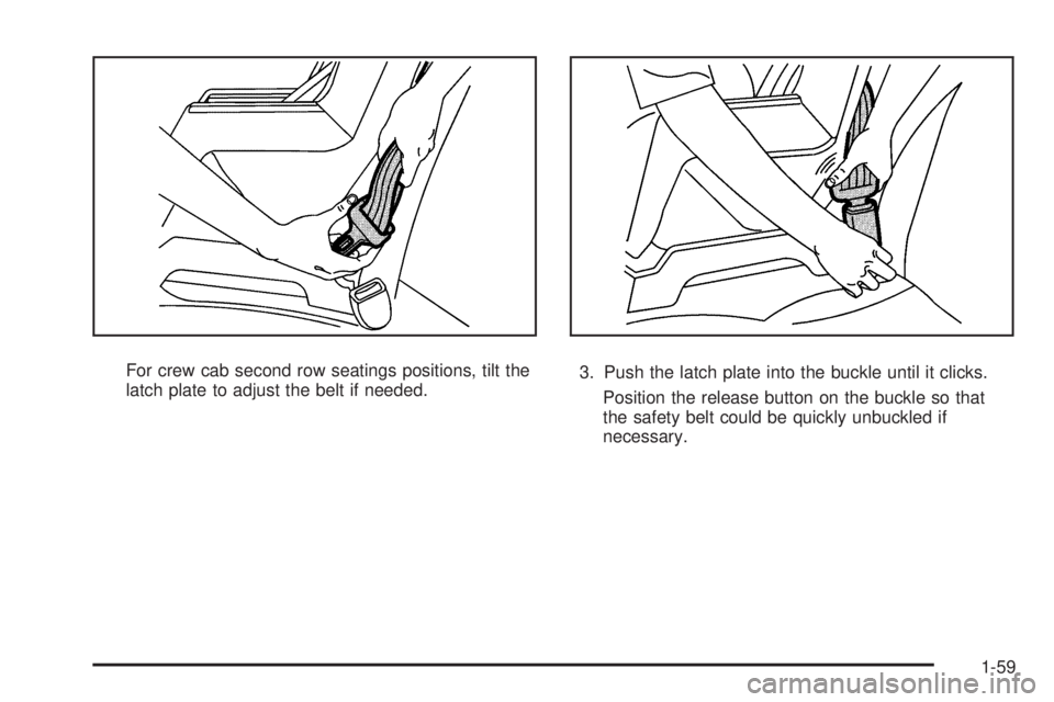GMC SIERRA 2009  Owners Manual For crew cab second row seatings positions, tilt the
latch plate to adjust the belt if needed.3. Push the latch plate into the buckle until it clicks.
Position the release button on the buckle so that