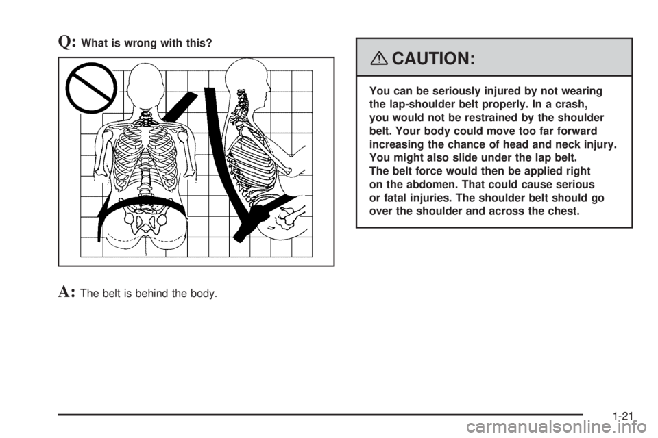 GMC SAVANA 2008  Owners Manual Q:What is wrong with this?
A:The belt is behind the body.
{CAUTION:
You can be seriously injured by not wearing
the lap-shoulder belt properly. In a crash,
you would not be restrained by the shoulder
