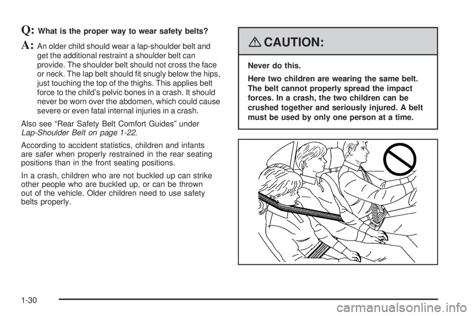 GMC SAVANA 2008  Owners Manual Q:What is the proper way to wear safety belts?
A:An older child should wear a lap-shoulder belt and
get the additional restraint a shoulder belt can
provide. The shoulder belt should not cross the fac