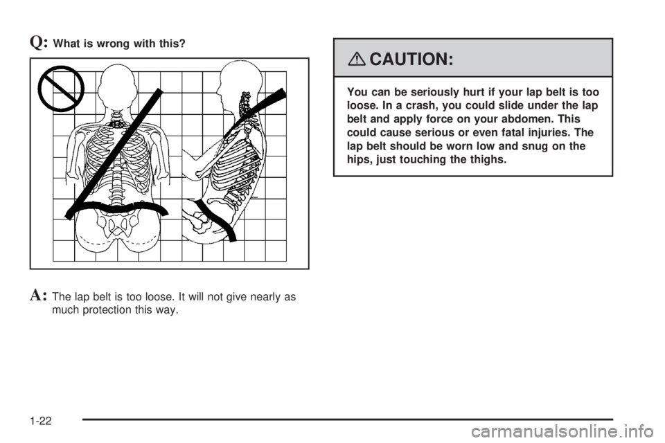 GMC SIERRA 2008  Owners Manual Q:What is wrong with this?
A:The lap belt is too loose. It will not give nearly as
much protection this way.
{CAUTION:
You can be seriously hurt if your lap belt is too
loose. In a crash, you could sl