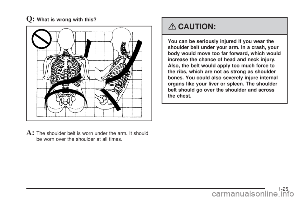 GMC SIERRA 2008  Owners Manual Q:What is wrong with this?
A:The shoulder belt is worn under the arm. It should
be worn over the shoulder at all times.
{CAUTION:
You can be seriously injured if you wear the
shoulder belt under your 