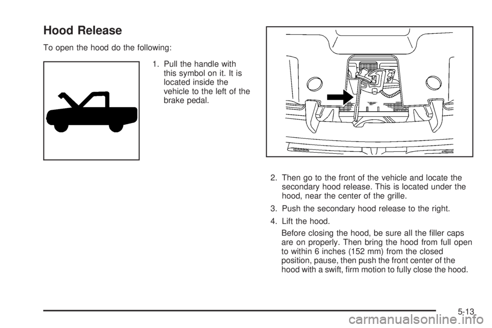 GMC SIERRA 2008  Owners Manual Hood Release
To open the hood do the following:
1. Pull the handle with
this symbol on it. It is
located inside the
vehicle to the left of the
brake pedal.
2. Then go to the front of the vehicle and l