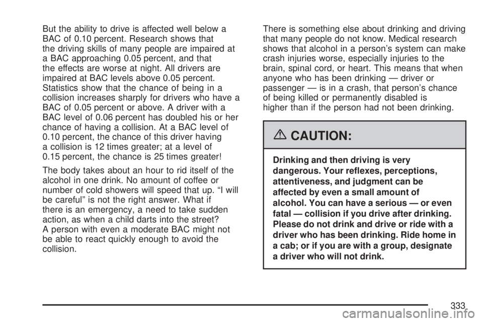 GMC ACADIA 2007 Owners Manual But the ability to drive is affected well below a
BAC of 0.10 percent. Research shows that
the driving skills of many people are impaired at
a BAC approaching 0.05 percent, and that
the effects are wo GMC ACADIA 2007 Owners Manual But the ability to drive is affected well below a
BAC of 0.10 percent. Research shows that
the driving skills of many people are impaired at
a BAC approaching 0.05 percent, and that
the effects are wo