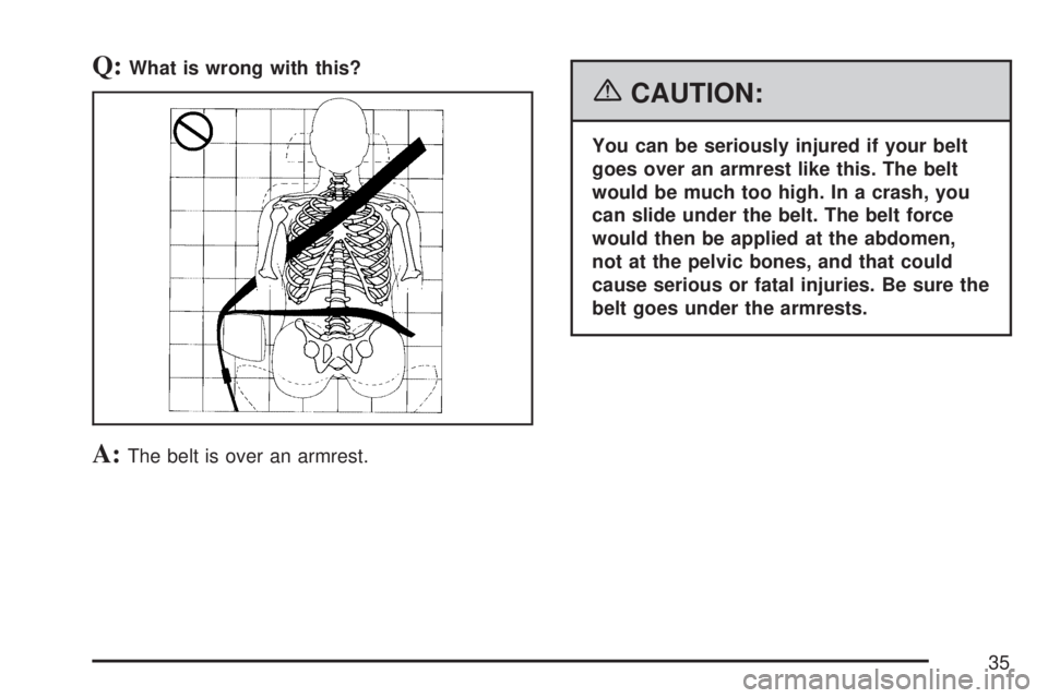 GMC ACADIA 2007  Owners Manual Q:What is wrong with this?
A:The belt is over an armrest.
{CAUTION:
You can be seriously injured if your belt
goes over an armrest like this. The belt
would be much too high. In a crash, you
can slide