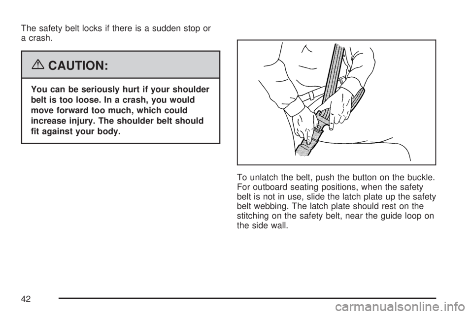 GMC ACADIA 2007  Owners Manual The safety belt locks if there is a sudden stop or
a crash.
{CAUTION:
You can be seriously hurt if your shoulder
belt is too loose. In a crash, you would
move forward too much, which could
increase in