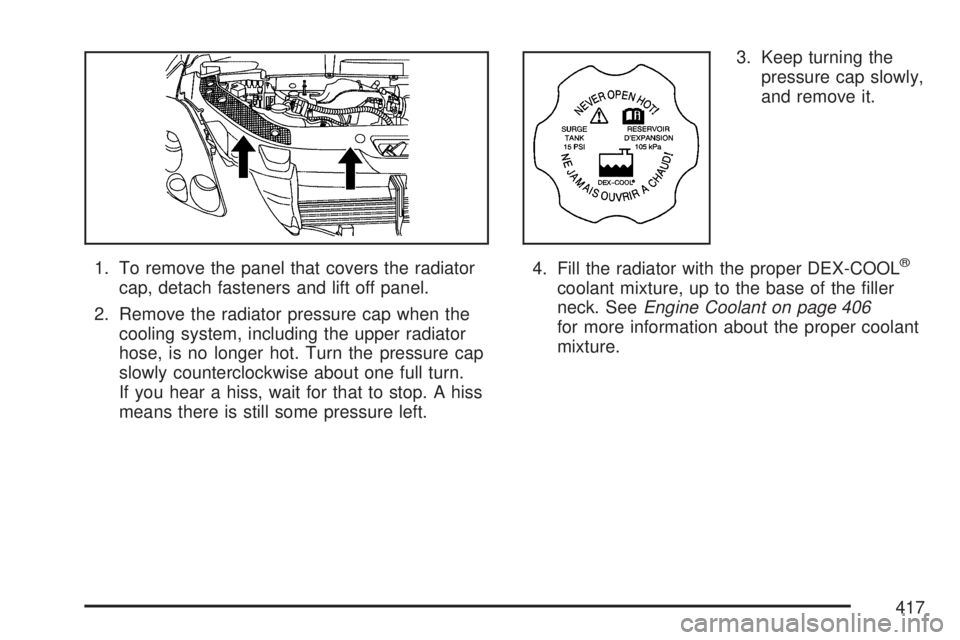 GMC ACADIA 2007  Owners Manual 1. To remove the panel that covers the radiator
cap, detach fasteners and lift off panel.
2. Remove the radiator pressure cap when the
cooling system, including the upper radiator
hose, is no longer h