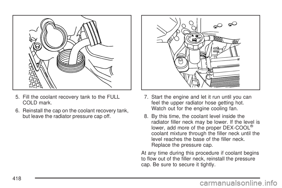 GMC ACADIA 2007  Owners Manual 5. Fill the coolant recovery tank to the FULL
COLD mark.
6. Reinstall the cap on the coolant recovery tank,
but leave the radiator pressure cap off.7. Start the engine and let it run until you can
fee