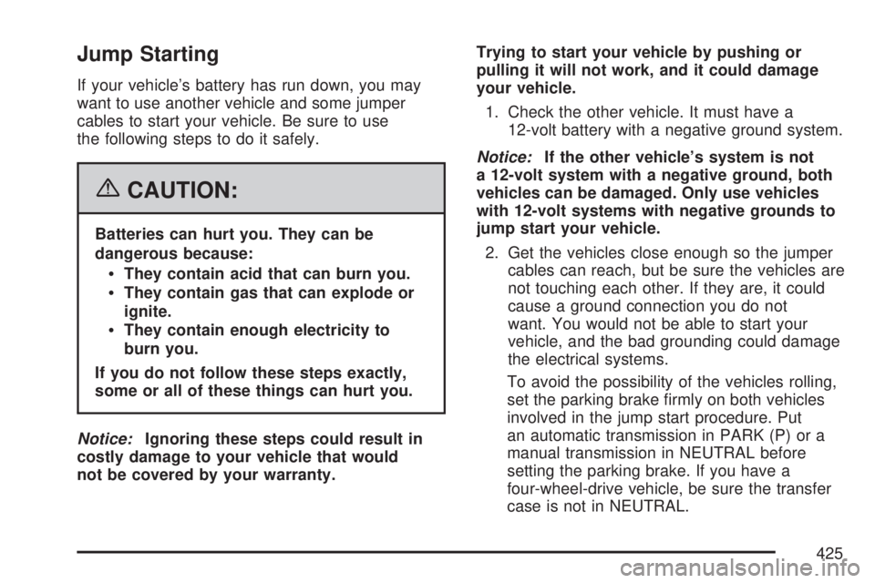 GMC ACADIA 2007 Owners Manual Jump Starting
If your vehicle’s battery has run down, you may
want to use another vehicle and some jumper
cables to start your vehicle. Be sure to use
the following steps to do it safely.
{CAUTION:
GMC ACADIA 2007 Owners Manual Jump Starting
If your vehicle’s battery has run down, you may
want to use another vehicle and some jumper
cables to start your vehicle. Be sure to use
the following steps to do it safely.
{CAUTION: