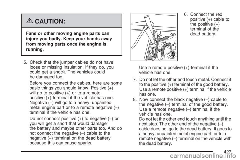 GMC ACADIA 2007 Owners Manual {CAUTION:
Fans or other moving engine parts can
injure you badly. Keep your hands away
from moving parts once the engine is
running.
5. Check that the jumper cables do not have
loose or missing insula GMC ACADIA 2007 Owners Manual {CAUTION:
Fans or other moving engine parts can
injure you badly. Keep your hands away
from moving parts once the engine is
running.
5. Check that the jumper cables do not have
loose or missing insula