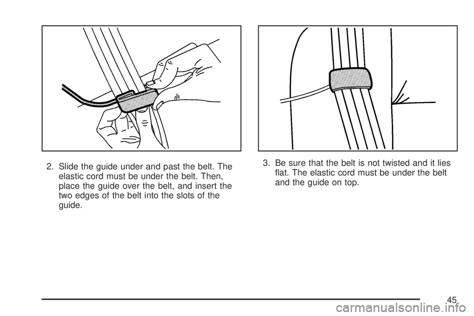 GMC ACADIA 2007  Owners Manual 2. Slide the guide under and past the belt. The
elastic cord must be under the belt. Then,
place the guide over the belt, and insert the
two edges of the belt into the slots of the
guide.3. Be sure th