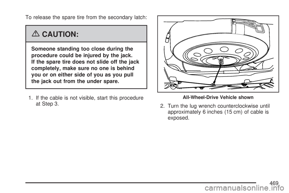 GMC ACADIA 2007  Owners Manual To release the spare tire from the secondary latch:
{CAUTION:
Someone standing too close during the
procedure could be injured by the jack.
If the spare tire does not slide off the jack
completely, ma