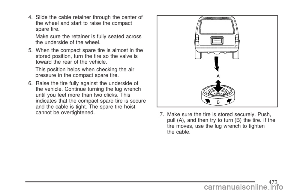 GMC ACADIA 2007  Owners Manual 4. Slide the cable retainer through the center of
the wheel and start to raise the compact
spare tire.
Make sure the retainer is fully seated across
the underside of the wheel.
5. When the compact spa