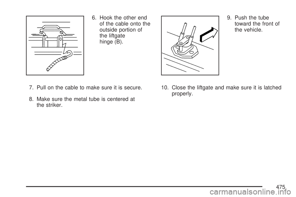 GMC ACADIA 2007  Owners Manual 6. Hook the other end
of the cable onto the
outside portion of
the liftgate
hinge (B).
7. Pull on the cable to make sure it is secure.
8. Make sure the metal tube is centered at
the striker.9. Push th