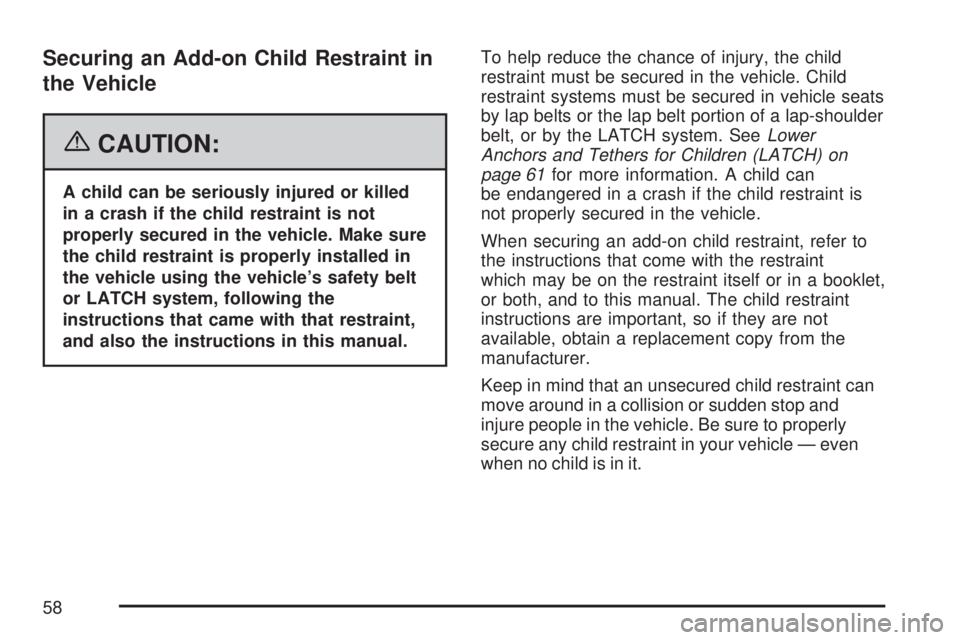 GMC ACADIA 2007  Owners Manual Securing an Add-on Child Restraint in
the Vehicle
{CAUTION:
A child can be seriously injured or killed
in a crash if the child restraint is not
properly secured in the vehicle. Make sure
the child res