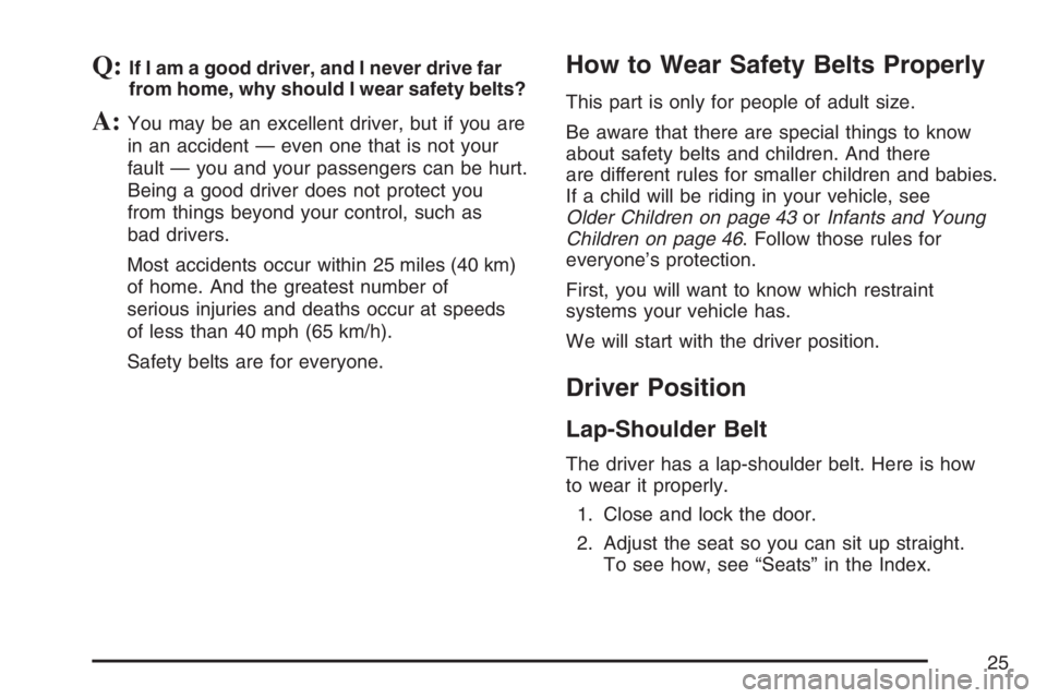 GMC CANYON 2007 Owners Manual Q:If I am a good driver, and I never drive far
from home, why should I wear safety belts?
A:You may be an excellent driver, but if you are
in an accident — even one that is not your
fault — you an GMC CANYON 2007 Owners Manual Q:If I am a good driver, and I never drive far
from home, why should I wear safety belts?
A:You may be an excellent driver, but if you are
in an accident — even one that is not your
fault — you an