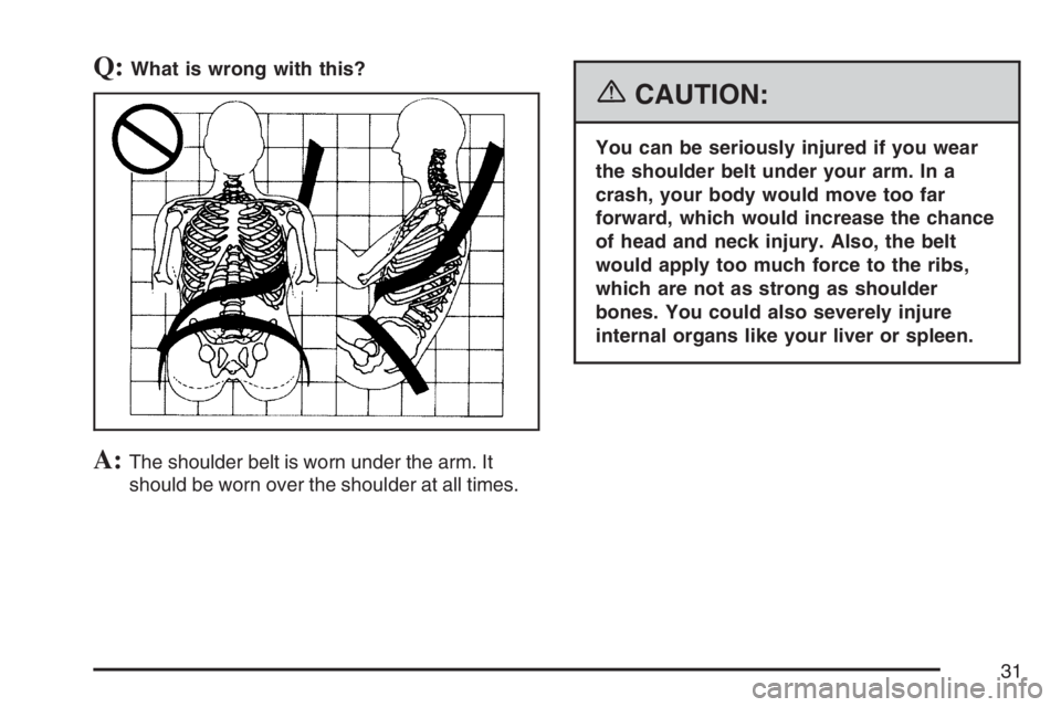 GMC CANYON 2007  Owners Manual Q:What is wrong with this?
A:The shoulder belt is worn under the arm. It
should be worn over the shoulder at all times.
{CAUTION:
You can be seriously injured if you wear
the shoulder belt under your 