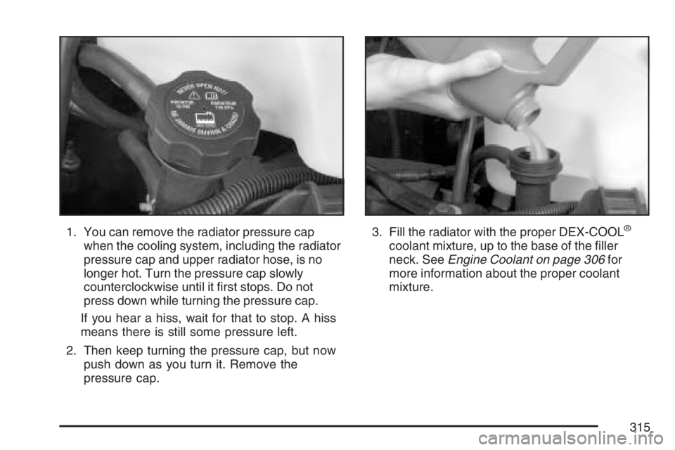GMC SAVANA 2007  Owners Manual 1. You can remove the radiator pressure cap
when the cooling system, including the radiator
pressure cap and upper radiator hose, is no
longer hot. Turn the pressure cap slowly
counterclockwise until 