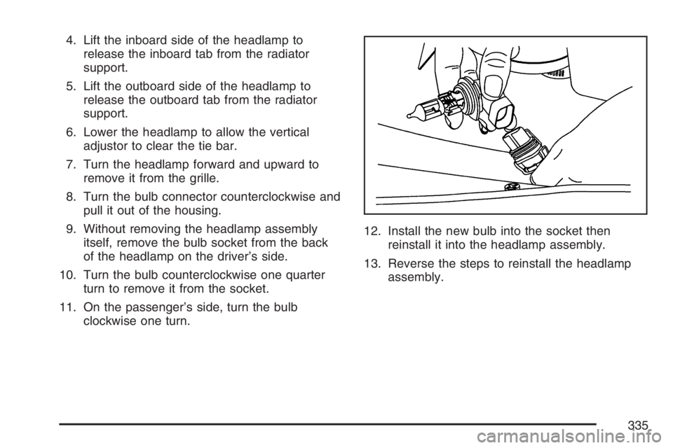 GMC SAVANA 2007  Owners Manual 4. Lift the inboard side of the headlamp to
release the inboard tab from the radiator
support.
5. Lift the outboard side of the headlamp to
release the outboard tab from the radiator
support.
6. Lower