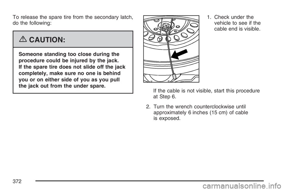 GMC SAVANA 2007  Owners Manual To release the spare tire from the secondary latch,
do the following:
{CAUTION:
Someone standing too close during the
procedure could be injured by the jack.
If the spare tire does not slide off the j