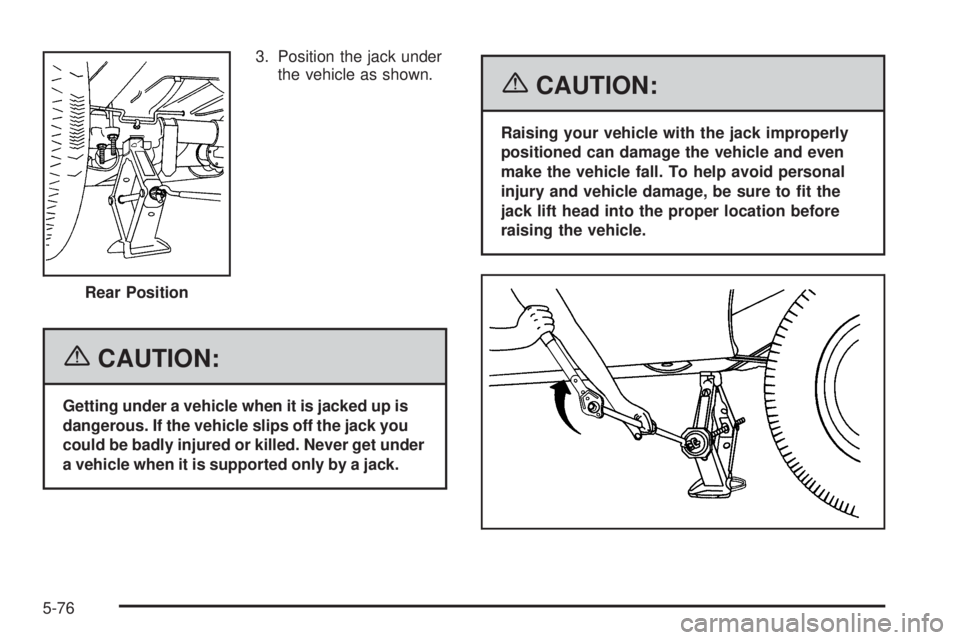 GMC SAVANA 2006  Owners Manual 3. Position the jack under
the vehicle as shown.
{CAUTION:
Getting under a vehicle when it is jacked up is
dangerous. If the vehicle slips off the jack you
could be badly injured or killed. Never get 