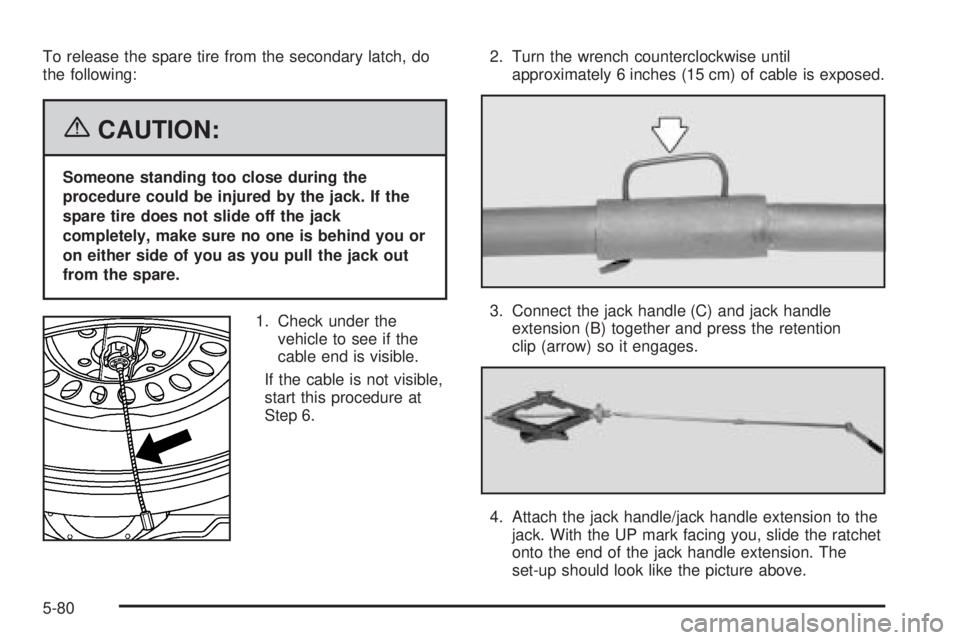 GMC SAVANA 2006  Owners Manual To release the spare tire from the secondary latch, do
the following:
{CAUTION:
Someone standing too close during the
procedure could be injured by the jack. If the
spare tire does not slide off the j