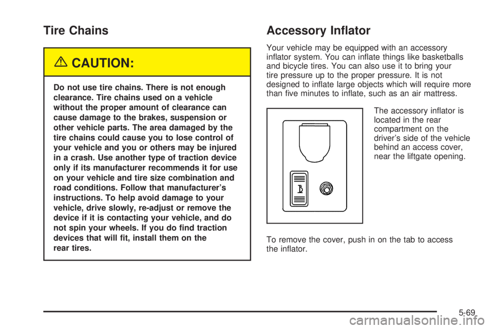 GMC ENVOY XUV 2005  Owners Manual Tire Chains
{CAUTION:
Do not use tire chains. There is not enough
clearance. Tire chains used on a vehicle
without the proper amount of clearance can
cause damage to the brakes, suspension or
other ve