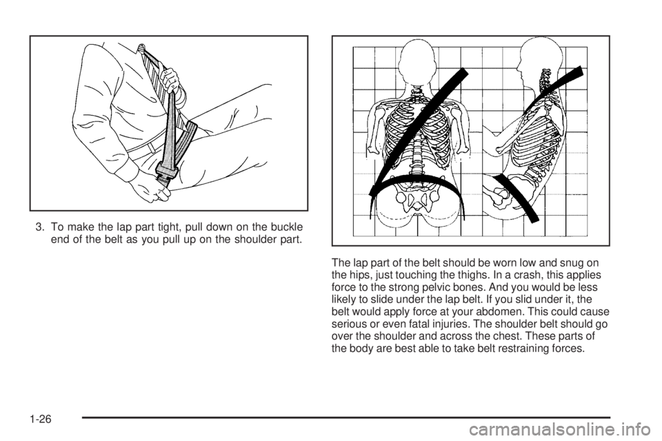 GMC SAVANA 2005  Owners Manual 3. To make the lap part tight, pull down on the buckle
end of the belt as you pull up on the shoulder part.
The lap part of the belt should be worn low and snug on
the hips, just touching the thighs. 