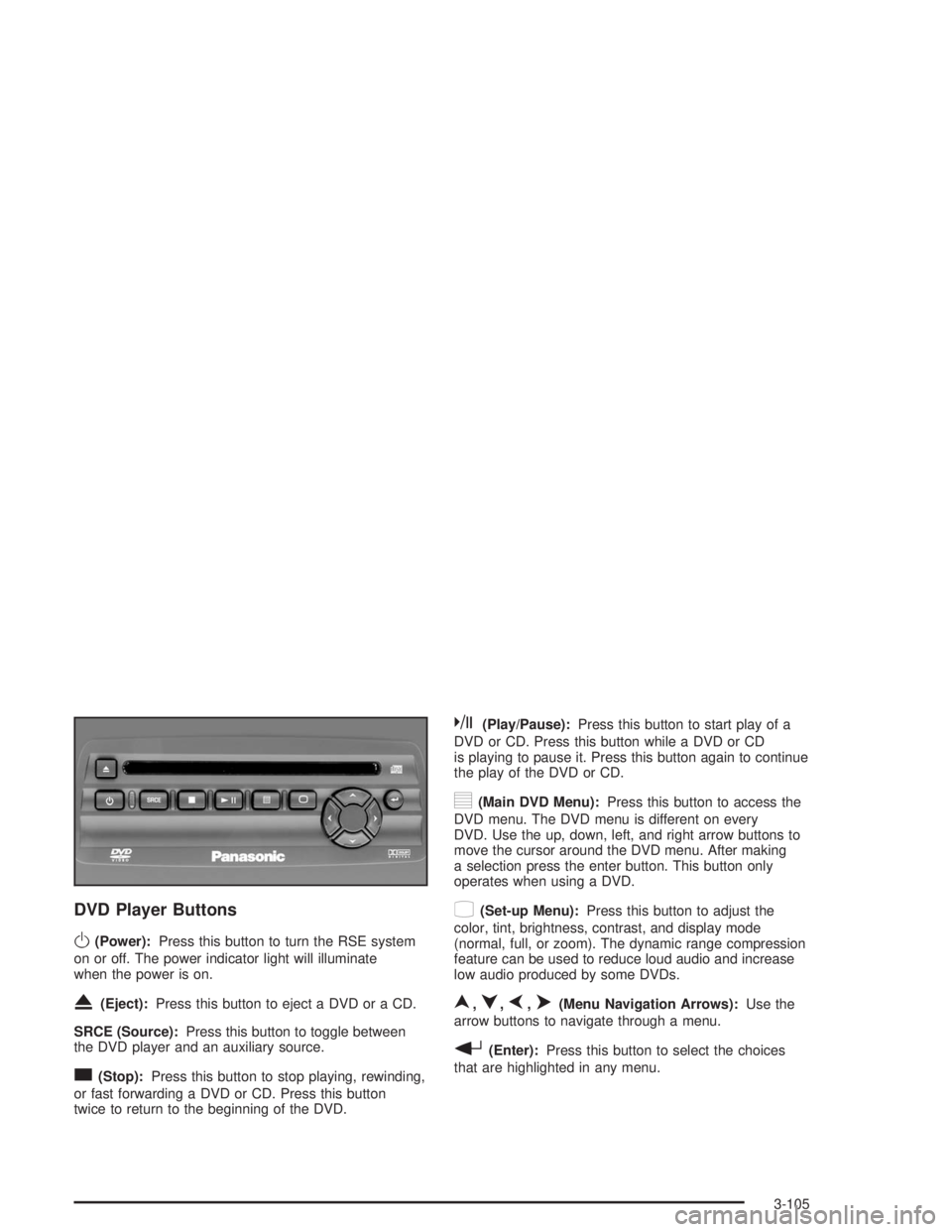 GMC ENVOY 2004 Owners Manual DVD Player Buttons
O(Power):Press this button to turn the RSE system
on or off. The power indicator light will illuminate
when the power is on.
X(Eject):Press this button to eject a DVD or a CD.
SRCE GMC ENVOY 2004 Owners Manual DVD Player Buttons
O(Power):Press this button to turn the RSE system
on or off. The power indicator light will illuminate
when the power is on.
X(Eject):Press this button to eject a DVD or a CD.
SRCE