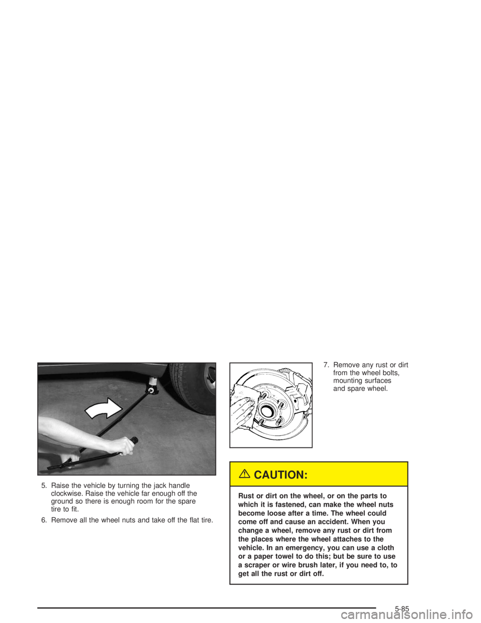 GMC ENVOY 2004  Owners Manual 5. Raise the vehicle by turning the jack handle
clockwise. Raise the vehicle far enough off the
ground so there is enough room for the spare
tire to �t.
6. Remove all the wheel nuts and take off the �
