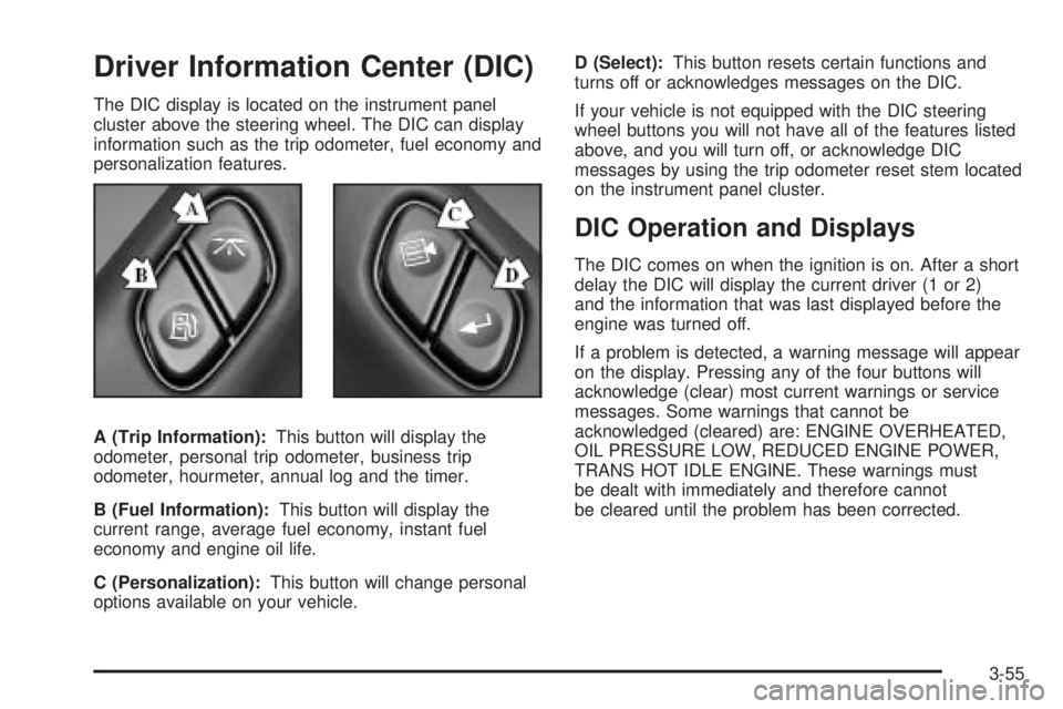 GMC SIERRA 2004 Owners Manual Driver Information Center (DIC)
The DIC display is located on the instrument panel
cluster above the steering wheel. The DIC can display
information such as the trip odometer, fuel economy and
persona GMC SIERRA 2004 Owners Manual Driver Information Center (DIC)
The DIC display is located on the instrument panel
cluster above the steering wheel. The DIC can display
information such as the trip odometer, fuel economy and
persona