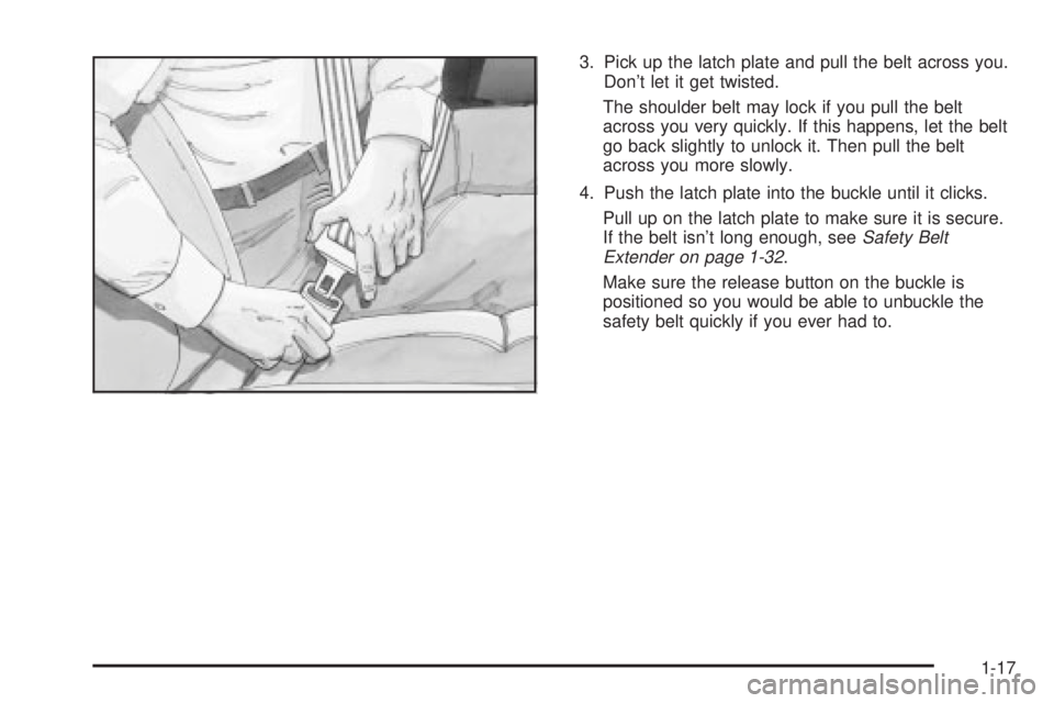 GMC SIERRA 2004  Owners Manual 3. Pick up the latch plate and pull the belt across you.
Dont let it get twisted.
The shoulder belt may lock if you pull the belt
across you very quickly. If this happens, let the belt
go back slight