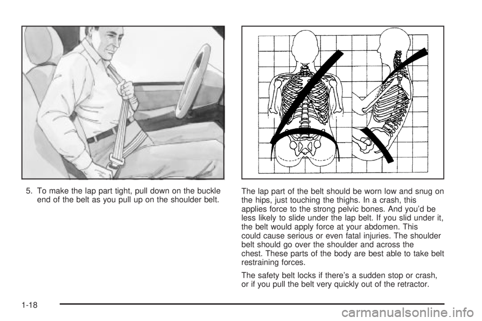 GMC SIERRA 2004  Owners Manual 5. To make the lap part tight, pull down on the buckle
end of the belt as you pull up on the shoulder belt.The lap part of the belt should be worn low and snug on
the hips, just touching the thighs. I