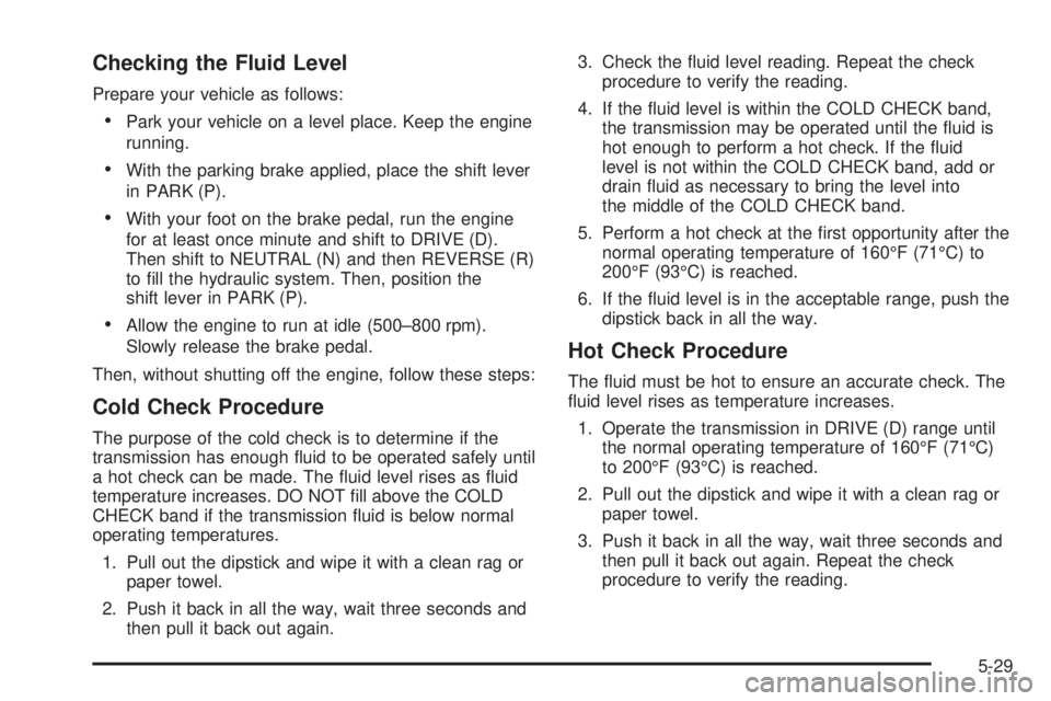 GMC SIERRA 2004 Owners Manual Checking the Fluid Level
Prepare your vehicle as follows:
·Park your vehicle on a level place. Keep the engine
running.
·With the parking brake applied, place the shift lever
in PARK (P).
·With you GMC SIERRA 2004 Owners Manual Checking the Fluid Level
Prepare your vehicle as follows:
·Park your vehicle on a level place. Keep the engine
running.
·With the parking brake applied, place the shift lever
in PARK (P).
·With you
