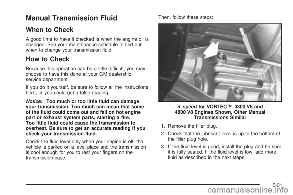 GMC SIERRA 2004 Owners Manual Manual Transmission Fluid
When to Check
A good time to have it checked is when the engine oil is
changed. See your maintenance schedule to ®nd out
when to change your transmission ¯uid.
How to Check GMC SIERRA 2004 Owners Manual Manual Transmission Fluid
When to Check
A good time to have it checked is when the engine oil is
changed. See your maintenance schedule to ®nd out
when to change your transmission ¯uid.
How to Check