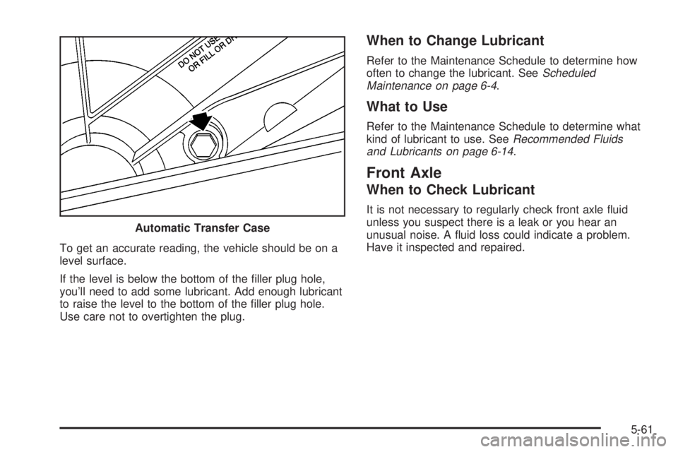 GMC SIERRA 2004  Owners Manual To get an accurate reading, the vehicle should be on a
level surface.
If the level is below the bottom of the ®ller plug hole,
youll need to add some lubricant. Add enough lubricant
to raise the lev