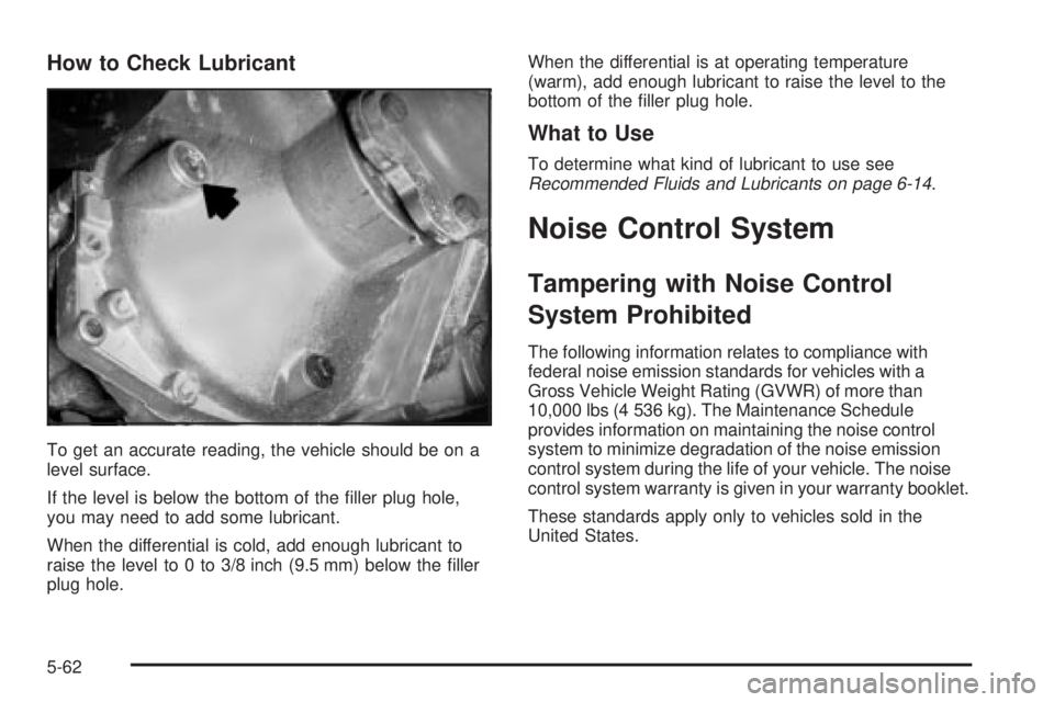 GMC SIERRA 2004 Owners Manual How to Check Lubricant
To get an accurate reading, the vehicle should be on a
level surface.
If the level is below the bottom of the ®ller plug hole,
you may need to add some lubricant.
When the diff GMC SIERRA 2004 Owners Manual How to Check Lubricant
To get an accurate reading, the vehicle should be on a
level surface.
If the level is below the bottom of the ®ller plug hole,
you may need to add some lubricant.
When the diff