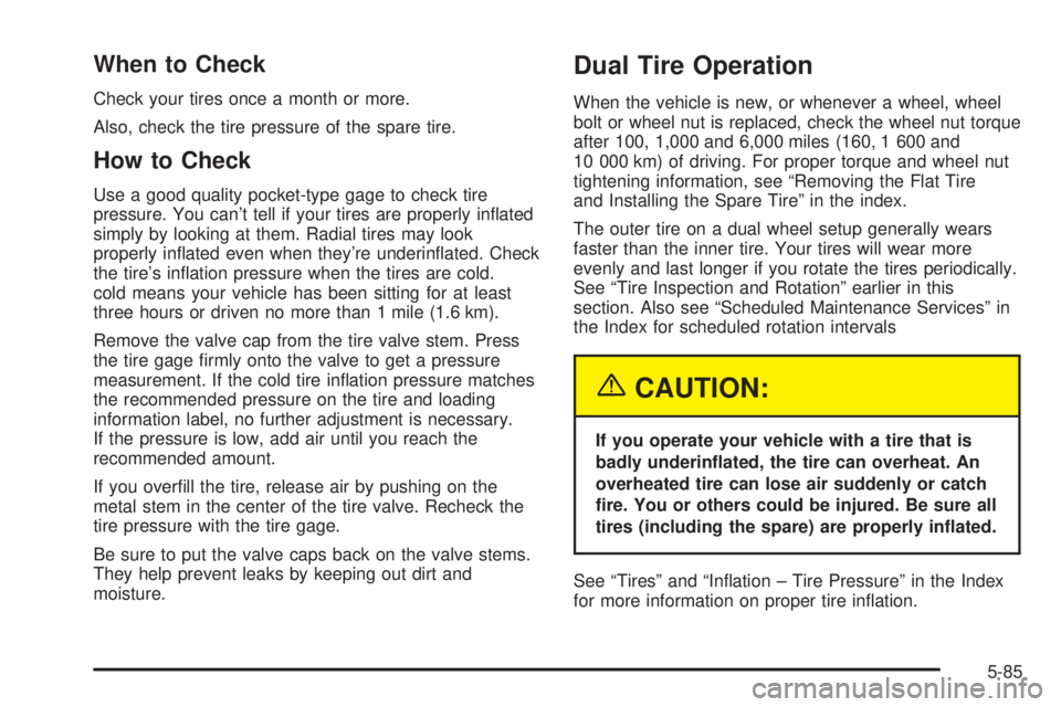 GMC SIERRA 2004 Owners Manual When to Check
Check your tires once a month or more.
Also, check the tire pressure of the spare tire.
How to Check
Use a good quality pocket-type gage to check tire
pressure. You cant tell if your ti GMC SIERRA 2004 Owners Manual When to Check
Check your tires once a month or more.
Also, check the tire pressure of the spare tire.
How to Check
Use a good quality pocket-type gage to check tire
pressure. You cant tell if your ti