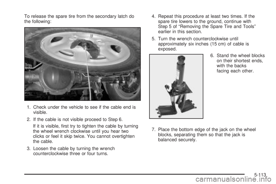 GMC SIERRA 2004  Owners Manual To release the spare tire from the secondary latch do
the following:
1. Check under the vehicle to see if the cable end is
visible.
2. If the cable is not visible proceed to Step 6.
If it is visible, 