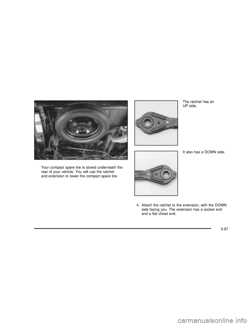 GMC SAFARI 2003  Owners Manual Your compact spare tire is stored underneath the
rear of your vehicle. You will use the ratchet
and extension to lower the compact spare tire.The ratchet has an
UP side.
It also has a DOWN side.
4. At