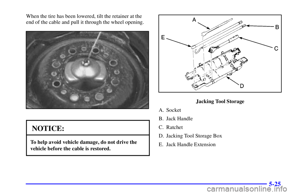 GMC SAVANA 2002  Owners Manual 5-25
When the tire has been lowered, tilt the retainer at the
end of the cable and pull it through the wheel opening.
NOTICE:
To help avoid vehicle damage, do not drive the
vehicle before the cable is