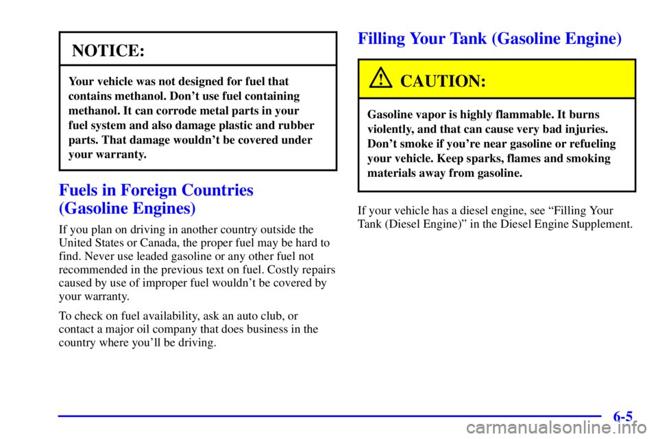 GMC SAVANA 2002 Owners Manual 6-5
NOTICE:
Your vehicle was not designed for fuel that
contains methanol. Dont use fuel containing
methanol. It can corrode metal parts in your
fuel system and also damage plastic and rubber
parts. GMC SAVANA 2002 Owners Manual 6-5
NOTICE:
Your vehicle was not designed for fuel that
contains methanol. Dont use fuel containing
methanol. It can corrode metal parts in your
fuel system and also damage plastic and rubber
parts.