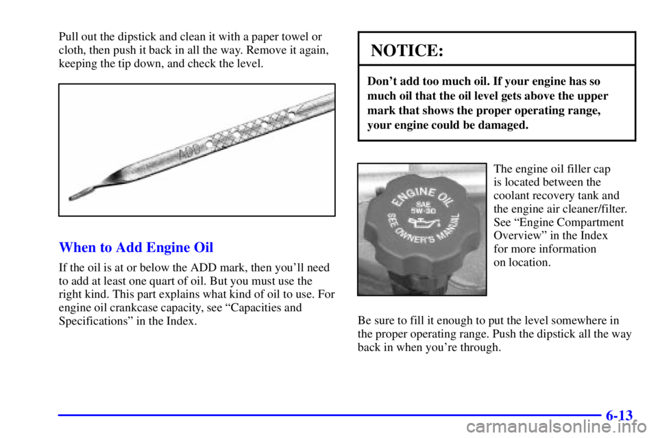 GMC SAVANA 2002  Owners Manual 6-13
Pull out the dipstick and clean it with a paper towel or
cloth, then push it back in all the way. Remove it again,
keeping the tip down, and check the level.
When to Add Engine Oil
If the oil is 